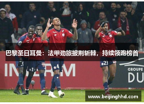 巴黎圣日耳曼：法甲劲旅披荆斩棘，持续领跑榜首