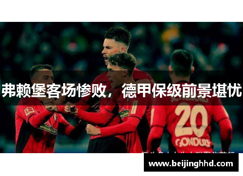 弗赖堡客场惨败，德甲保级前景堪忧
