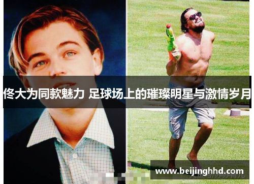 佟大为同款魅力 足球场上的璀璨明星与激情岁月