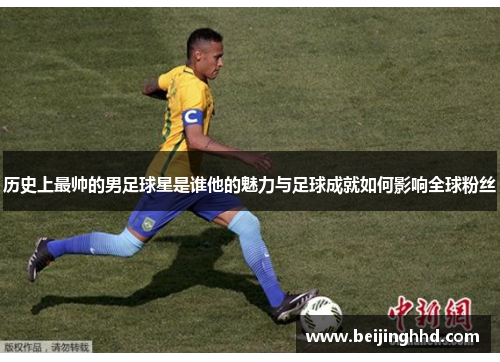 历史上最帅的男足球星是谁他的魅力与足球成就如何影响全球粉丝