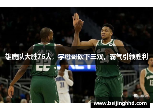 雄鹿队大胜76人，字母哥砍下三双，霸气引领胜利