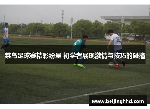 菜鸟足球赛精彩纷呈 初学者展现激情与技巧的碰撞